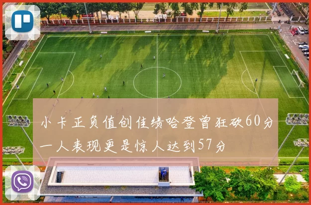 小卡正负值创佳绩哈登曾狂砍60分一人表现更是惊人达到57分
