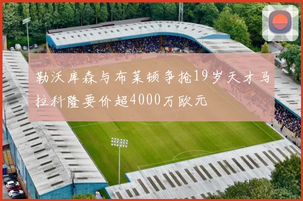 勒沃库森与布莱顿争抢19岁天才马拉科隆要价超4000万欧元