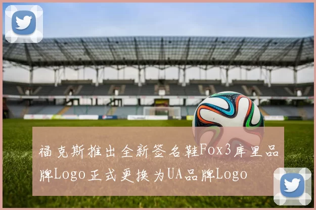 福克斯推出全新签名鞋Fox3库里品牌Logo正式更换为UA品牌Logo