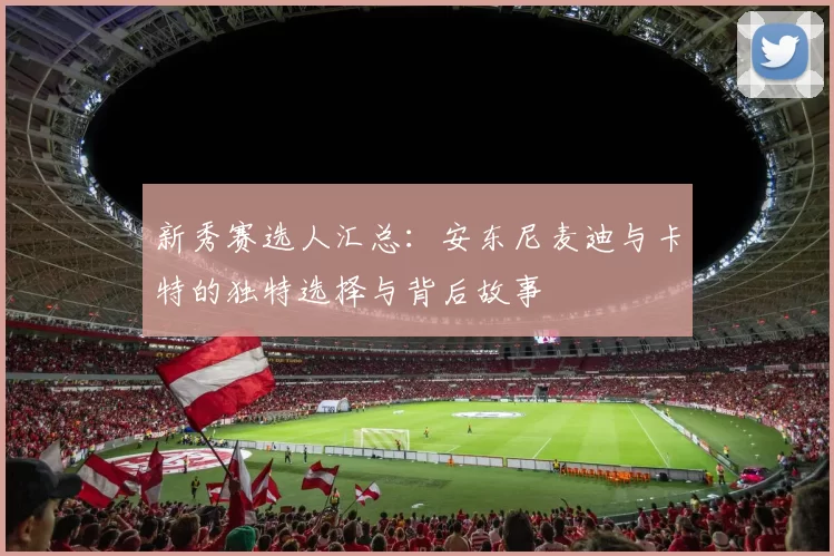 新秀赛选人汇总：安东尼麦迪与卡特的独特选择与背后故事