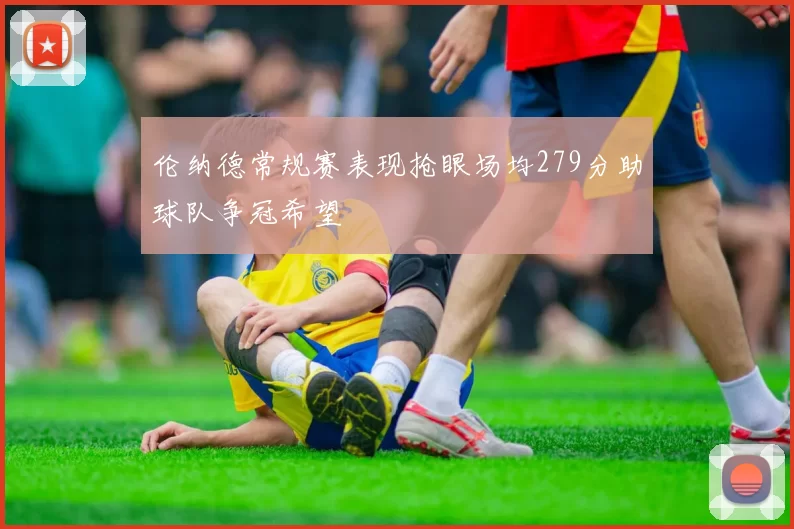 伦纳德常规赛表现抢眼场均279分助球队争冠希望