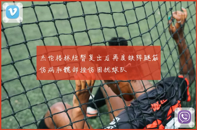杰伦格林短暂复出后再度缺阵腿筋伤病和髋部挫伤困扰球队