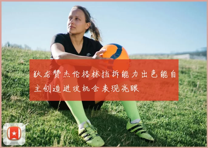 狄龙赞杰伦格林挡拆能力出色能自主创造进攻机会表现亮眼