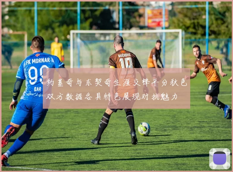 约基奇与东契奇生涯交锋平分秋色双方数据各具特色展现对抗魅力