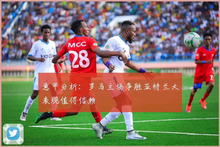 意甲分析：罗马主场争胜亚特兰大表现值得信赖