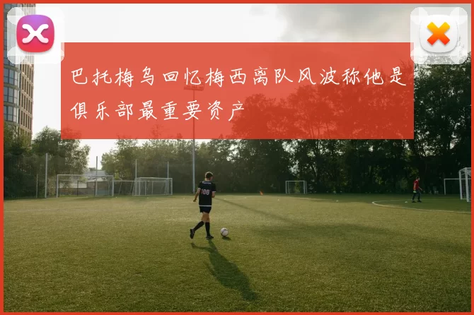 巴托梅乌回忆梅西离队风波称他是俱乐部最重要资产