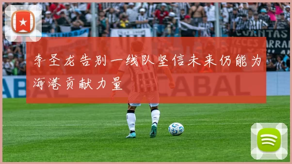 李圣龙告别一线队坚信未来仍能为海港贡献力量