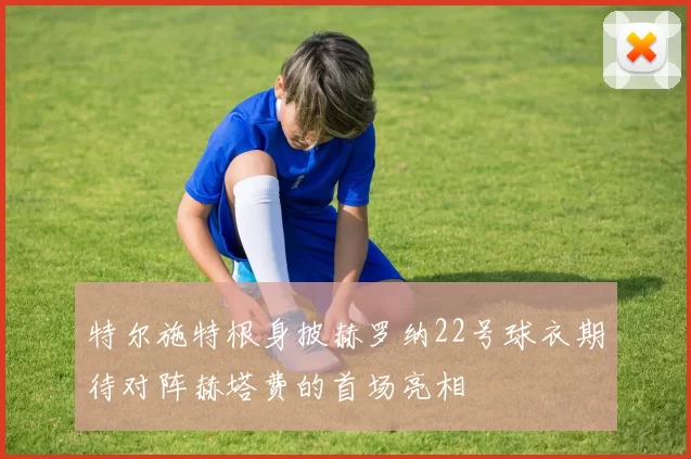 特尔施特根身披赫罗纳22号球衣期待对阵赫塔费的首场亮相