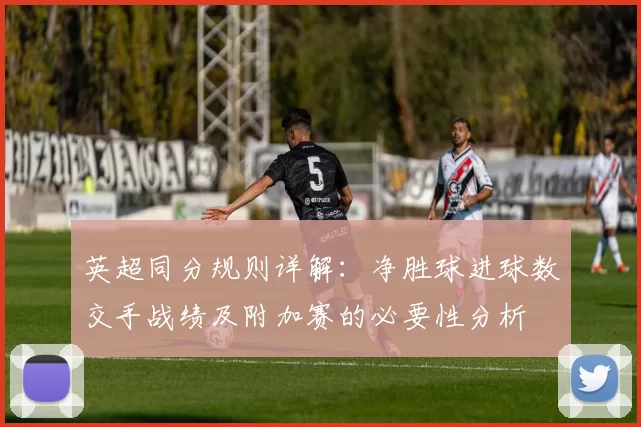 英超同分规则详解：净胜球进球数交手战绩及附加赛的必要性分析