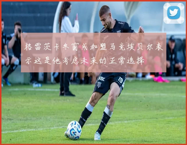格雷茨卡冬窗或加盟马竞埃贝尔表示这是他考虑未来的正常选择