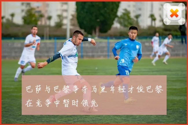 巴萨与巴黎争夺马里年轻才俊巴黎在竞争中暂时领先