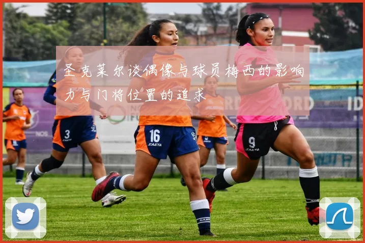 圣克莱尔谈偶像与球员梅西的影响力与门将位置的追求