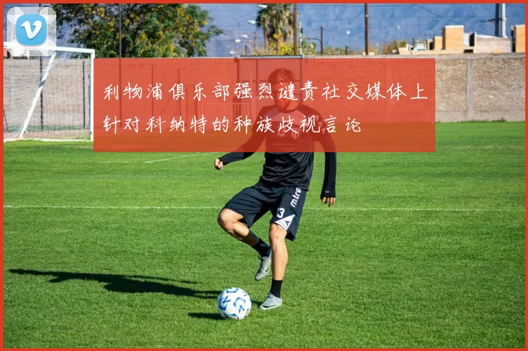 利物浦俱乐部强烈谴责社交媒体上针对科纳特的种族歧视言论