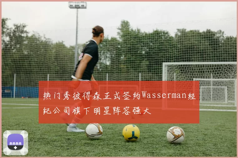 热门秀彼得森正式签约Wasserman经纪公司旗下明星阵容强大