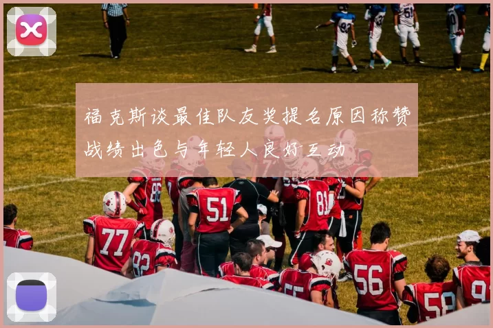 福克斯谈最佳队友奖提名原因称赞战绩出色与年轻人良好互动