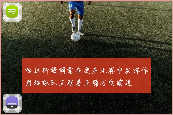 哈达斯强调需在更多比赛中发挥作用称球队正朝着正确方向前进