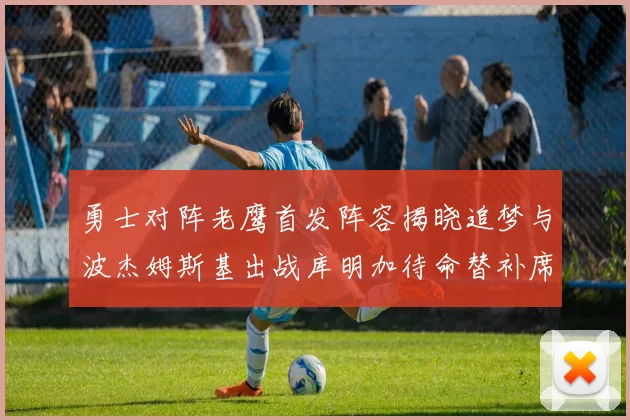 勇士对阵老鹰首发阵容揭晓追梦与波杰姆斯基出战库明加待命替补席